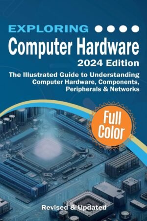 Exploring Computer Hardware - 2024 Edition: The Illustrated Guide to Exploring Computer Hardware - 2024 Edition: The Illustrated Guide to Understanding Computer Hardware, Components, Peripherals & Networks (Exploring Tech)