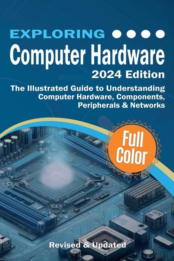 Exploring Computer Hardware - 2024 Edition: The Illustrated Guide to Exploring Computer Hardware - 2024 Edition: The Illustrated Guide to Understanding Computer Hardware, Components, Peripherals & Networks (Exploring Tech)