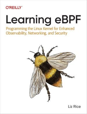 Learning eBPF: Programming the Linux Kernel for Enhanced Observability, Networking, Learning eBPF: Programming the Linux Kernel for Enhanced Observability, Networking, and Security