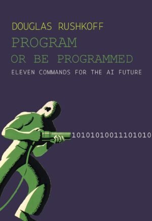 Program Or Be Programmed: Eleven Commands for the AI Future Program Or Be Programmed: Eleven Commands for the AI Future