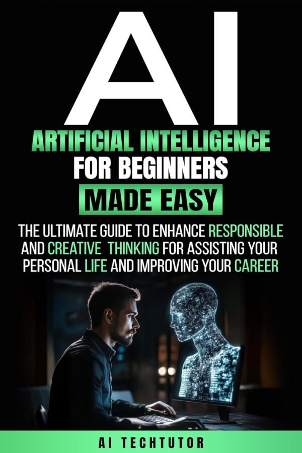 ARTIFICIAL INTELLIGENCE FOR BEGINNERS MADE EASY: The Ultimate Guide to Enhance Responsible and Creative Thinking for Assisting Your Personal Life and Improving Your Career