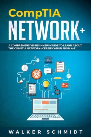 CompTIA Network+: A Comprehensive Beginners Guide to Learn About The CompTIA Network+ Certification from A-Z