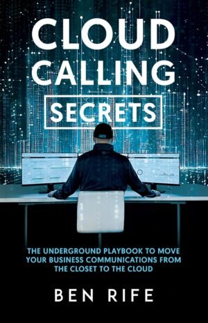 Cloud Calling Secrets: The Underground Playbook To Move Your Business Communications From The Closet To The Cloud