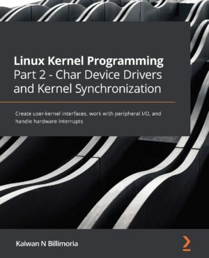 Linux Kernel Programming Part 2 - Char Device Drivers and Linux Kernel Programming Part 2 - Char Device Drivers and Kernel Synchronization: Create user-kernel interfaces, work with peripheral I/O, and handle hardware interrupts